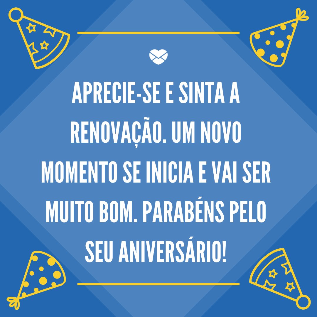 'Aprecie-se e sinta a renovação. Um novo momento se inicia e vai ser muito bom. Parabéns pelo seu aniversário!' - Mensagens especiais de Aniversário