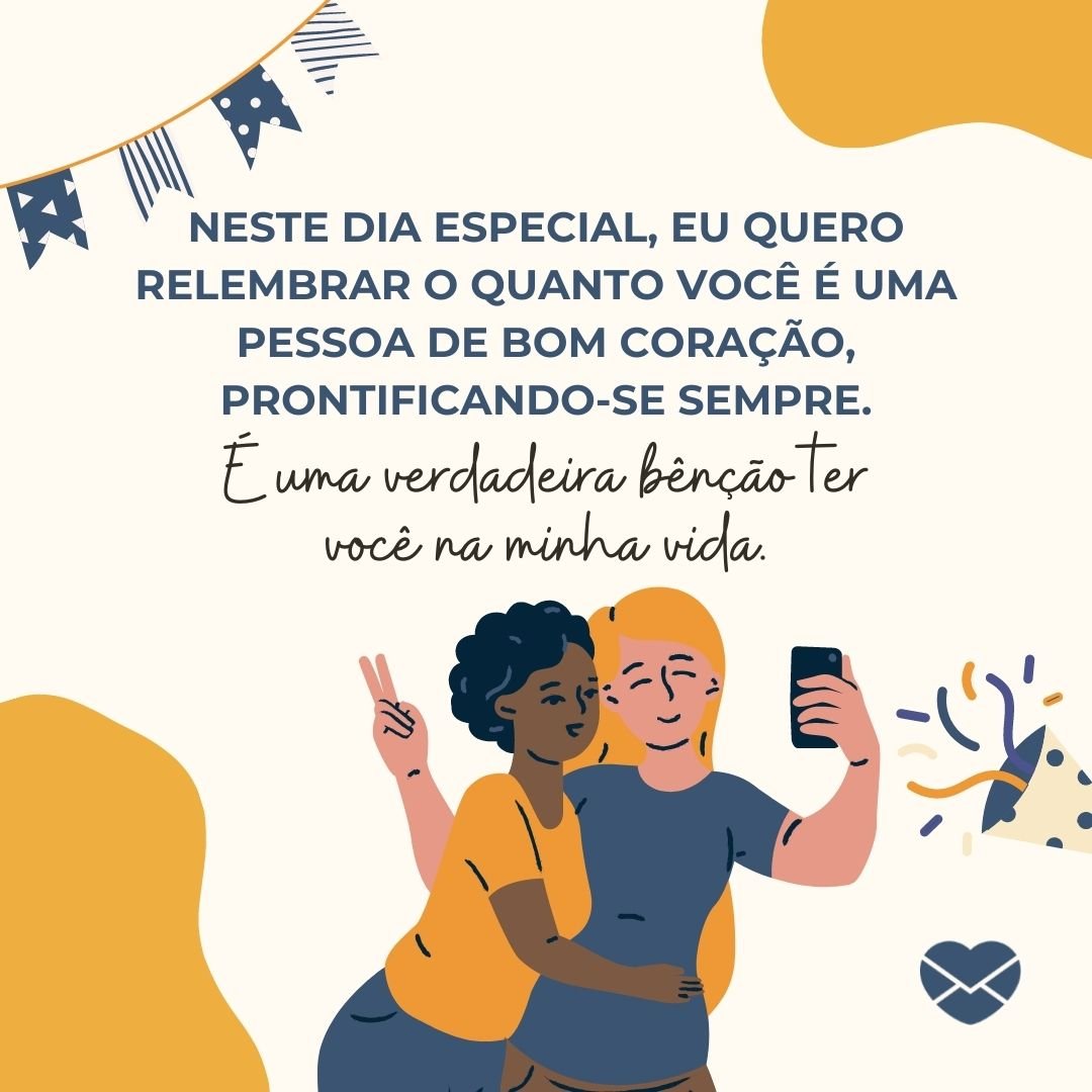 ' Neste dia especial, eu quero relembrar o quanto você é uma pessoa de bom coração, prontificando-se sempre. É uma verdadeira bênção ter você na minha vida.' -Mensagem de aniversário evangélica para irmã