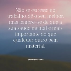 não se estresse no trabalho, dê o seu melhor, mas lembre-se de que a sua saúde mental é mais importante do que qualquer outro bem material. - Mensagem de boa terça-feira