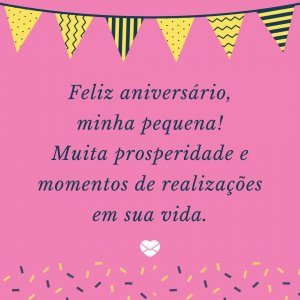 'Feliz aniversário, minha pequena! Muita prosperidade e momentos de realizações em sua vida.' - mensagem de aniversário pequena