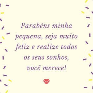 'Parabéns minha pequena, seja muito feliz e realize todos os seus sonhos, você merece!' - mensagem de aniversário pequena