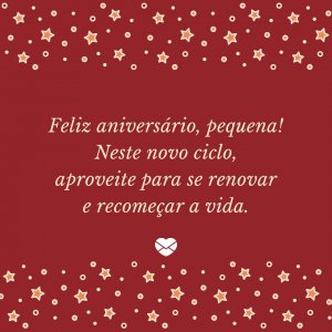 'Feliz aniversário, pequena! Neste novo ciclo, aproveite para se renovar e recomeçar a vida.' - mensagem de aniversário pequena