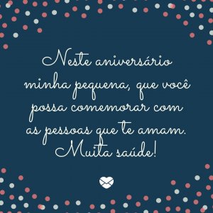 'Neste aniversário minha pequena, que você possa comemorar com as pessoas que te amam. Muita saúde!' - mensagem de aniversário pequena