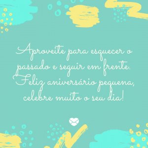 'Aproveite para esquecer o passado e seguir em frente. Feliz aniversário pequena, celebre muito o seu dia!' - mensagem de aniversário pequena