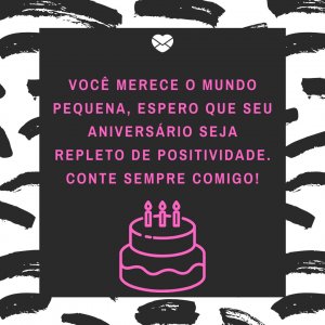 'Você merece o mundo pequena, espero que seu aniversário seja repleto de positividade. Conte sempre comigo!' - mensagem de aniversário pequena
