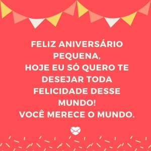 'Feliz aniversário pequena, hoje eu só quero te desejar toda felicidade desse mundo! Você merece o mundo.' - mensagem de aniversário pequena