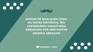 'Apesar de qualquer coisa, da nossa distância, seu aniversário jamais será esquecido por mim! Muitos beijos e abraços!' - Mensagem de aniversário para pai distante