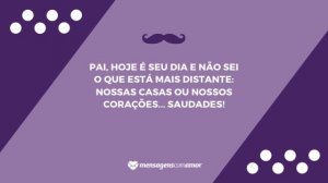 'Pai, hoje é seu dia e não sei o que está mais distante: nossas casas ou nossos corações... saudades!' - Mensagem de aniversário para pai distante