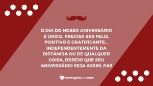 'O dia do nosso aniversário é único, precisa ser feliz, positivo e gratificante... independentemente da distância ou de qualquer coisa, desejo que seu aniversário seja assim, pai!' - Mensagem de aniversário para pai distante