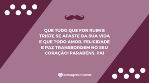 'Que tudo que for ruim e triste se afaste da sua vida e que todo amor, felicidade e paz transbordem no seu coração! Parabéns, pai' - Mensagem de aniversário para pai distante