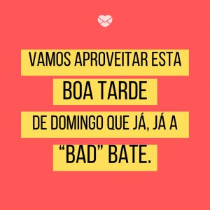 'Vamos aproveitar esta boa tarde de domingo que já, já a “bad” bate.' - Mensagens de boa-tarde de domingo