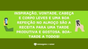 'Inspiração, vontade, cabeça e corpo leves e uma boa refeição no almoço são a receita para uma tarde produtiva e gostosa. Boa-tarde a todos!' - mensagem de boa-tarde para celular