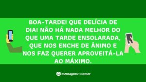 'Boa-tarde! Que delícia de dia! Não há nada melhor do que uma tarde ensolarada, que nos enche de ânimo e nos faz querer aproveitá-la ao máximo.' - mensagem de boa-tarde para celular