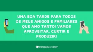'Uma boa tarde para todos os meus amigos e familiares que amo tanto! Vamos aproveitar, curtir e produzir!' - Mensagem de boa tarde para celular