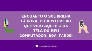 'Enquanto o Sol brilha lá fora, o único brilho que vejo aqui é o da tela do meu computador. Boa-tarde!' - Mensagem de boa tarde para celular