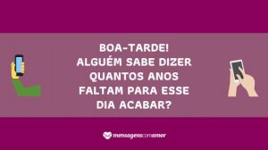 'Boa-tarde! Alguém sabe dizer quantos anos faltam para esse dia acabar?' - Mensagem de boa tarde para celular