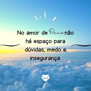 Mensagens com Amor 'No amor de Deus não há espaços pra dúvidas, medos e inseguranças' - Mensagem evangélica