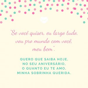 '“Se você quiser, eu largo tudo, vou pro mundo com você, meu bem”. Quero que saiba hoje, no seu aniversário, o quanto eu te amo, minha sobrinha querida.' - Mensagem de aniversário para sobrinha com música