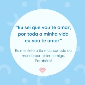 '“Eu sei que vou te amar, por toda a minha vida eu vou te amar” Eu me sinto a tia mais sortuda do mundo por te ter comigo. Parabéns!' - Mensagem de aniversário para sobrinha com música