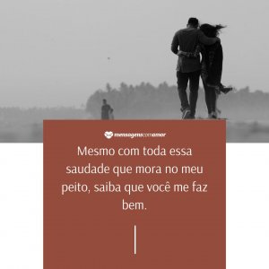 Mesmo com toda essa saudade que mora no meu peito, saiba que você me faz bem. - Mensagem de saudades de você