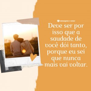 Deve ser por isso que a saudade de você dói tanto, porque eu sei que nunca mais vai voltar. - Mensagem de saudades de você