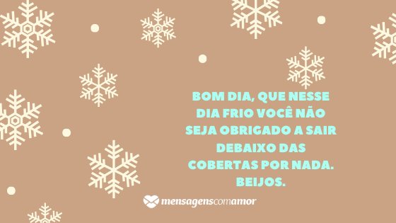 'Bom dia, que nesse dia frio você não seja obrigado a sair debaixo das cobertas por nada. Beijos.' - Mensagem de frio para WhatsApp