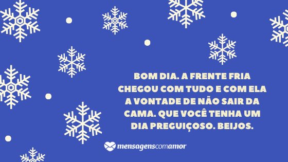 'Bom dia. A frente fria chegou com tudo e com ela a vontade de não sair da cama. Que você tenha um dia preguiçoso. Beijos.' - Mensagem de frio para WhatsApp