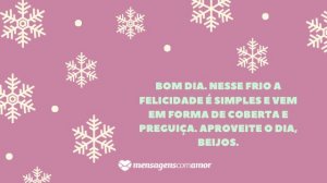 'Bom dia. Nesse frio a felicidade é simples e vem em forma de coberta e preguiça. Aproveite o dia, beijos.' - Mensagem de frio para WhatsApp