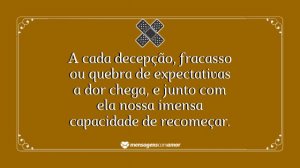 'A cada decepção, fracasso ou quebra de expectativas a dor chega, e junto com ela nossa imensa capacidade de recomeçar.' - mensagem de dor