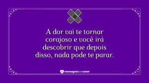'A dor vai te tornar corajoso e você irá descobrir que depois disso, nada pode te parar.' - mensagem de dor