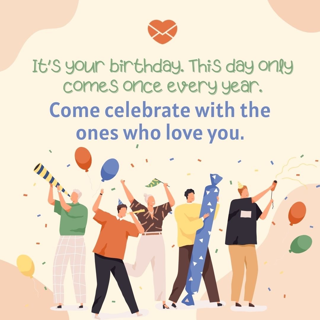 'It’s your birthday. This day only comes once every year.  Come celebrate with the ones who love you.'-Mensagem de aniversário em inglês