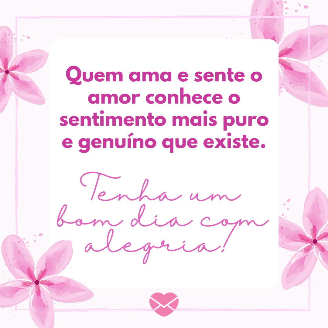 'Quem ama e sente o amor conhece o sentimento mais puro e genuíno que existe. Tenha um bom dia com alegria!' - Mensagens de bom dia com alegria