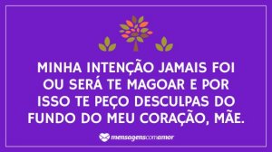 'Minha intenção jamais foi ou será te magoar e por isso te peço desculpas do fundo do meu coração, mãe.' - Desculpa Mãe