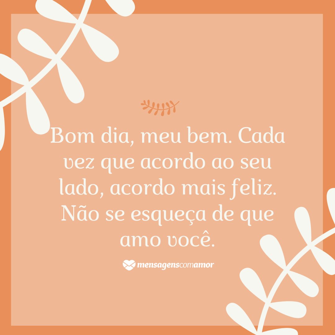 Bom dia, meu bem. Cada vez que acordo ao seu lado, acordo mais feliz. Não se esqueça de que amo você. Enorme beijo!