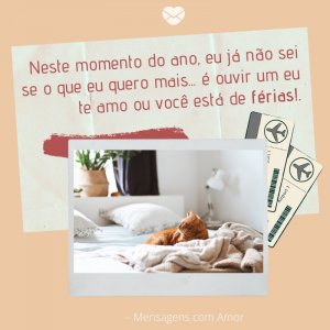 Neste momento do ano, eu já não sei se o que eu quero mais... é ouvir um eu te amo ou você está de férias!- Mensagens com Amor