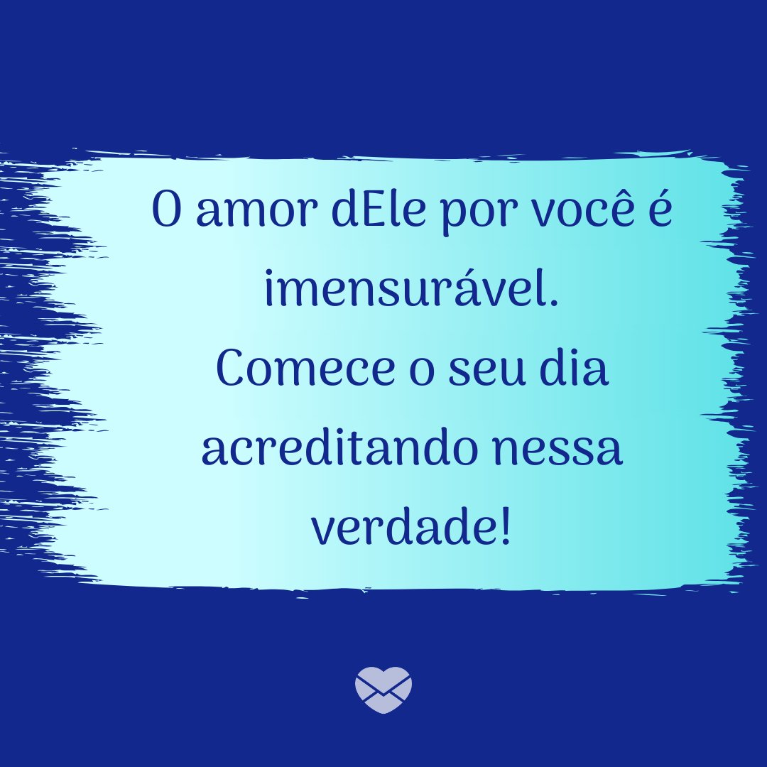 'O amor dEle por você é imensurável. Comece o seu dia acreditando nessa verdade! ' - Mensagem de bom dia cristão