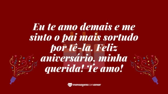 'Eu te amo demais e me sinto o pai mais sortudo por tê-la. Feliz aniversário, minha querida! Te amo!' - Mensagem de Aniversario de Pai para Filha