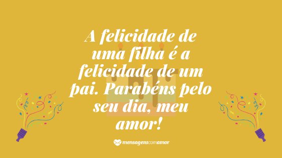 'A felicidade de uma filha é a felicidade de um pai. Parabéns pelo seu dia, meu amor!' - Mensagem de Aniversario de Pai para Filha