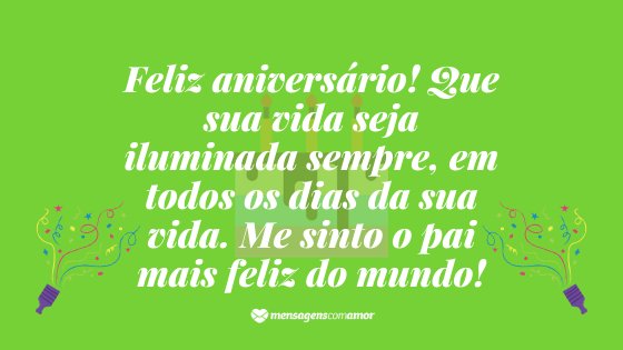 'Feliz aniversário! Que sua vida seja iluminada sempre, em todos os dias da sua vida. Me sinto o pai mais feliz do mundo!' - Mensagem de Aniversario de Pai para Filha