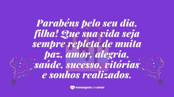 'Parabéns pelo seu dia, filha! Que sua vida seja sempre repleta de muita paz, amor, alegria, saúde, sucesso, vitórias e sonhos realizados.'  -  Mensagem de Aniversario de Pai para Filha