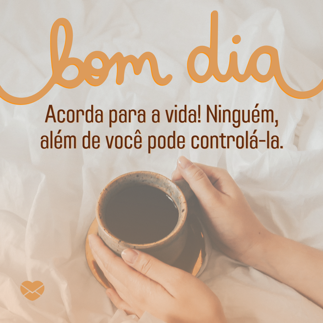 'Bom dia.  Acorda para a vida! Ninguém, além de você pode controlá-la.' -  Mensagem de bom dia e boa semana