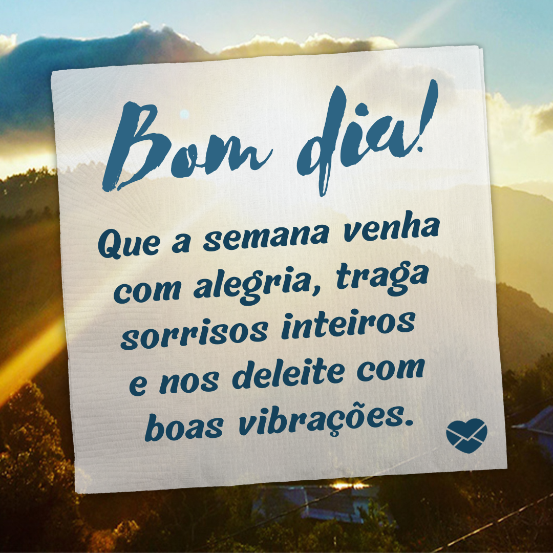 'Bom dia! Que a semana venha com alegria, traga sorrisos inteiros  e nos deleite com boas vibrações.' -  Mensagem de bom dia e boa semana