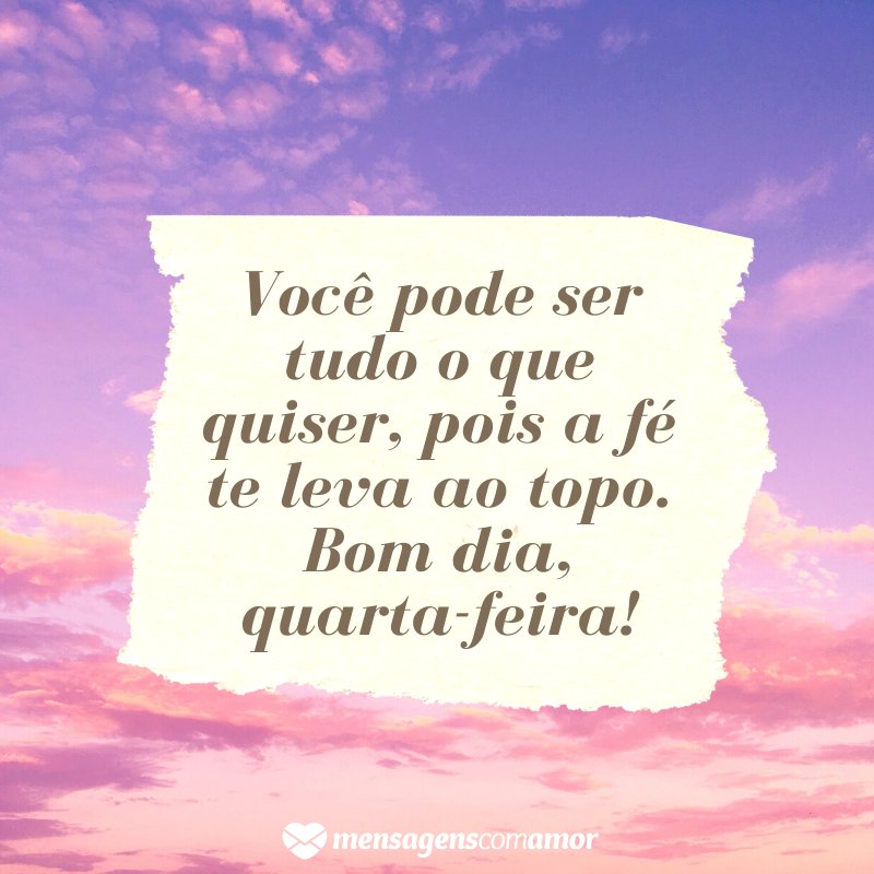 'Você pode ser tudo o que quiser, pois a fé te leva ao topo. Bom dia, quarta-feira!' - Imagens de bom dia quarta-feira