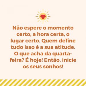 'Não espere o momento certo, a hora certa, o lugar certo. (...) O que acha da quarta-feira? ' - Imagens de bom dia quarta-feira