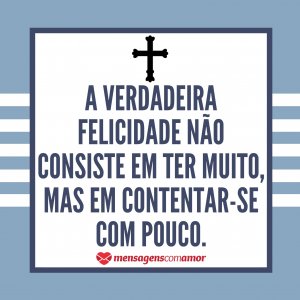 “A verdadeira felicidade não consiste em ter muito, mas em contentar-se com pouco.” - Mensagem de Santo Agostinho