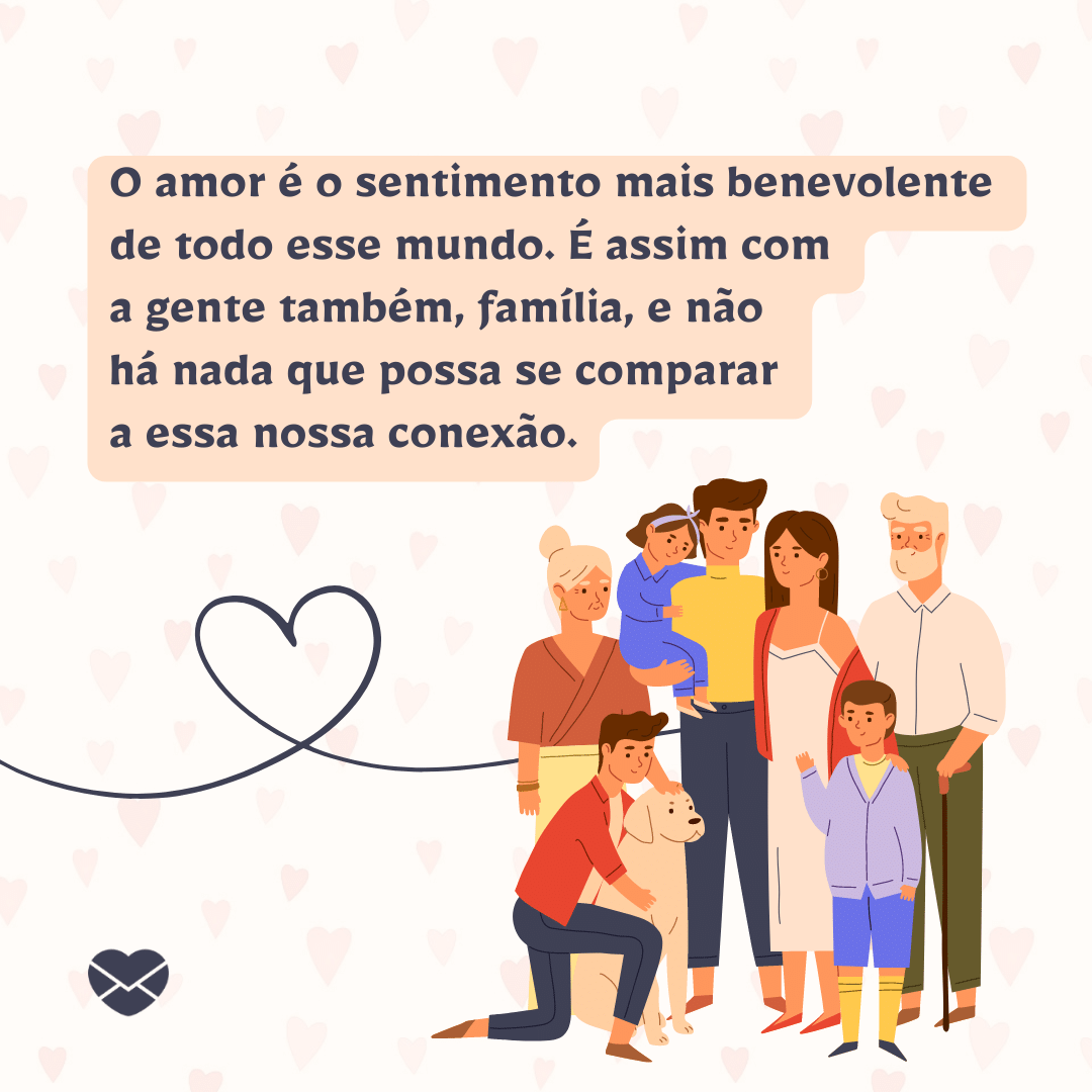 'O amor é o sentimento mais benevolente  de todo esse mundo. É assim com  a gente também, família, e não  há nada que possa se comparar  a essa nossa conexão. '-Bom dia para família.