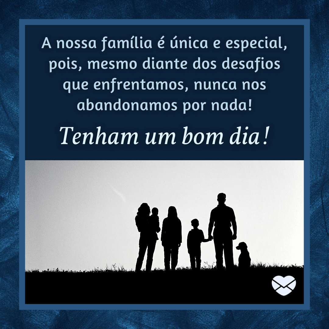 'A nossa família é única e especial, pois, mesmo diante dos desafios que enfrentamos, nunca nos abandonamos por nada! '-Bom dia para família.