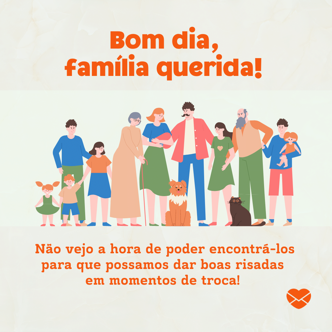 'Bom dia, família querida!  Não vejo a hora de poder encontrá-los para que possamos dar boas risadas  em momentos de troca!  '-Bom dia para família.