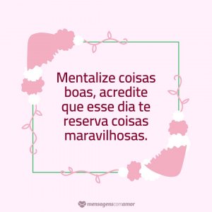 Mentalize coisas boas, acredite que esse dia te reserva coisas maravilhosas. - Hoje É Segunda Feira