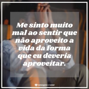 'Me sinto muito mal ao sentir que não aproveito a vida da forma que eu deveria aproveitar.' - Mensagem sobre saco cheio